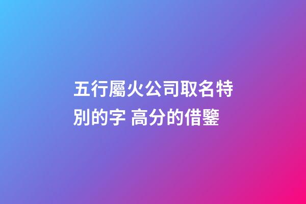 五行屬火公司取名特別的字 高分的借鑒-第1張-公司起名-玄機派